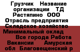 Грузчик › Название организации ­ ТД Растяпино, ООО › Отрасль предприятия ­ Складское хозяйство › Минимальный оклад ­ 15 000 - Все города Работа » Вакансии   . Амурская обл.,Благовещенский р-н